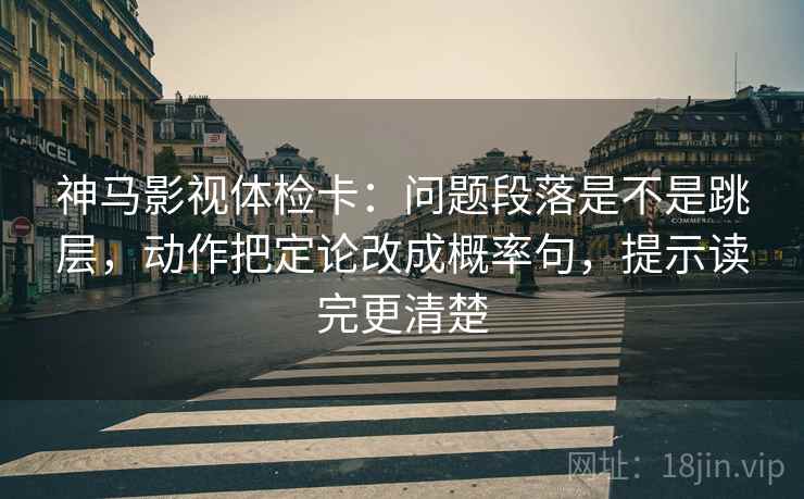 神马影视体检卡：问题段落是不是跳层，动作把定论改成概率句，提示读完更清楚