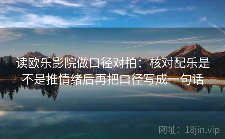 读欧乐影院做口径对拍：核对配乐是不是推情绪后再把口径写成一句话