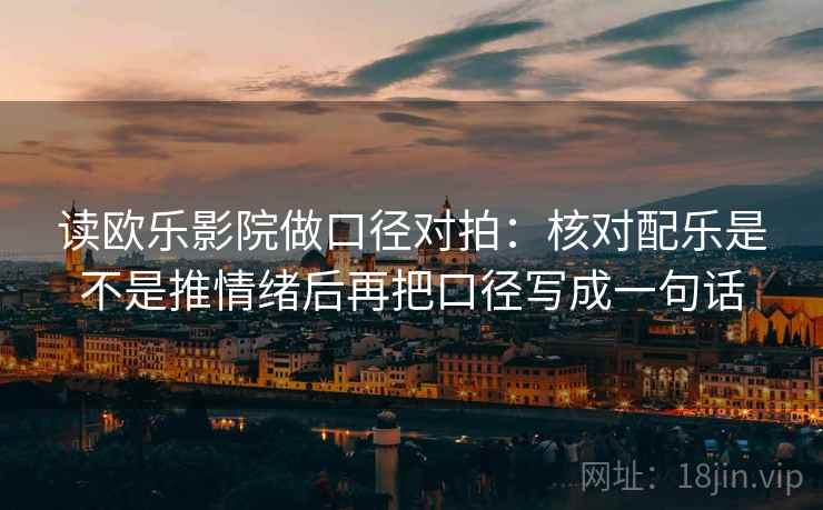 读欧乐影院做口径对拍:核对配乐是不是推情绪后再把口径写成一句话 读欧乐影院做口径对拍:核对配乐是不是推情绪后再把口径写成一句话