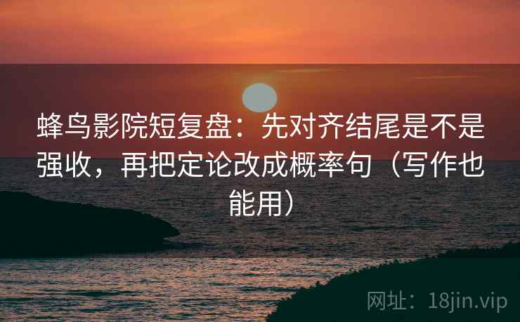 蜂鸟影院短复盘：先对齐结尾是不是强收，再把定论改成概率句（写作也能用）
