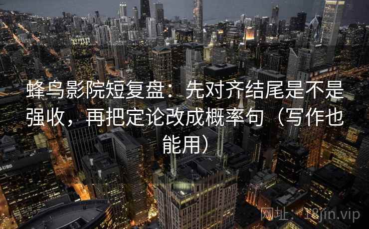 蜂鸟影院短复盘:先对齐结尾是不是强收,再把定论改成概率句(写作也能用) 蜂鸟影院短复盘:先对齐结尾是不是强收,再把定论改成概率句(写作也能用)