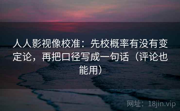 人人影视像校准：先校概率有没有变定论，再把口径写成一句话（评论也能用）