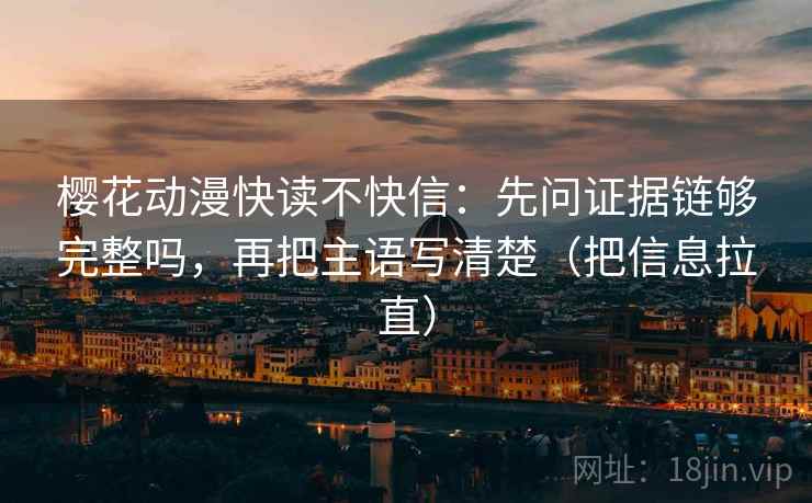 樱花动漫快读不快信：先问证据链够完整吗，再把主语写清楚（把信息拉直）