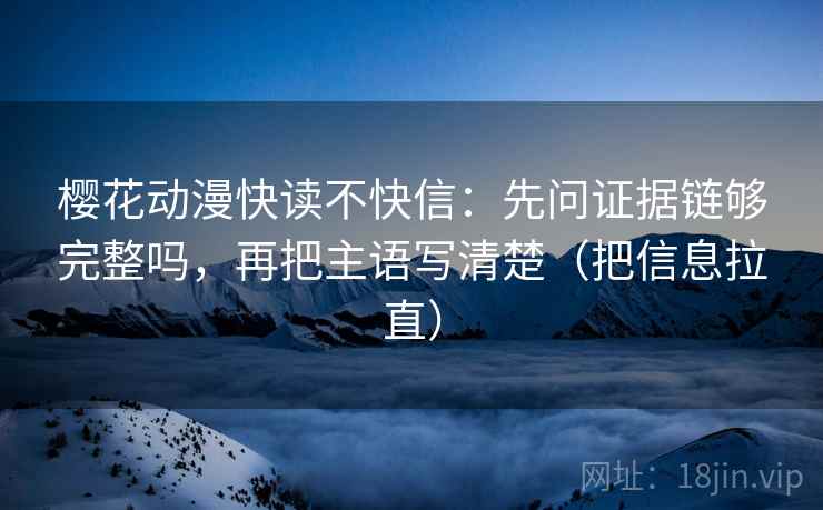 樱花动漫快读不快信：先问证据链够完整吗，再把主语写清楚（把信息拉直）