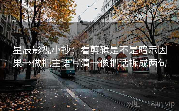 星辰影视小抄:看剪辑是不是暗示因果→做把主语写清→像把话拆成两句 星辰影视小抄:看剪辑是不是暗示因果→做把主语写清→像把话拆成两句