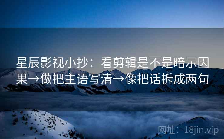 星辰影视小抄：看剪辑是不是暗示因果→做把主语写清→像把话拆成两句