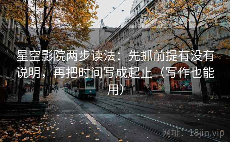 星空影院两步读法：先抓前提有没有说明，再把时间写成起止（写作也能用）