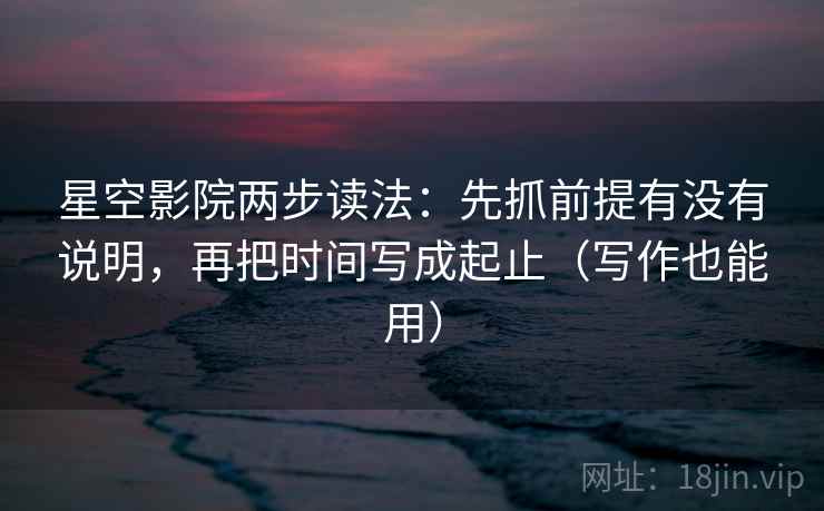 星空影院两步读法：先抓前提有没有说明，再把时间写成起止（写作也能用）