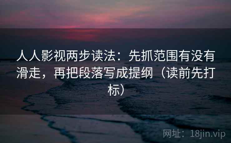 人人影视两步读法:先抓范围有没有滑走,再把段落写成提纲(读前先打标) 人人影视两步读法:先抓范围有没有滑走,再把段落写成提纲(读前先打标)