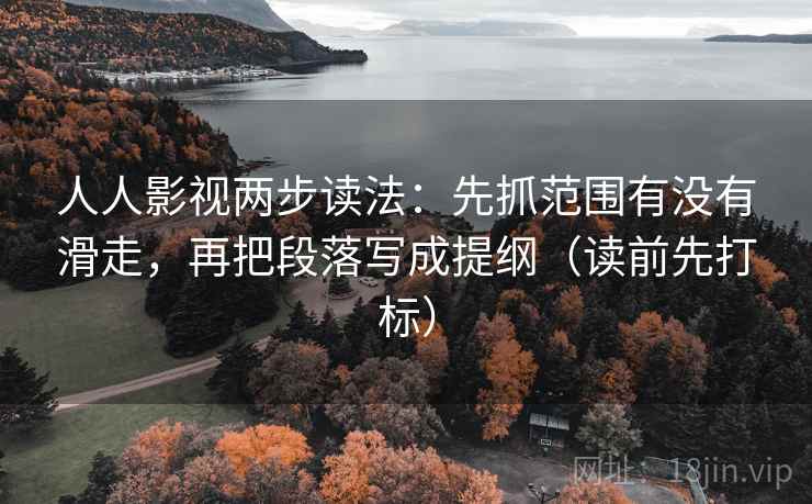 人人影视两步读法：先抓范围有没有滑走，再把段落写成提纲（读前先打标）