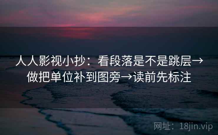 人人影视小抄：看段落是不是跳层→做把单位补到图旁→读前先标注