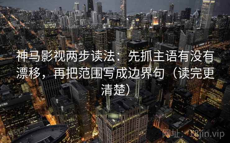 神马影视两步读法:先抓主语有没有漂移,再把范围写成边界句(读完更清楚) 神马影视两步读法:先抓主语有没有漂移,再把范围写成边界句(读完更清楚)