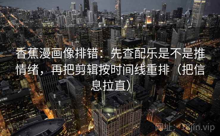 香蕉漫画像排错:先查配乐是不是推情绪,再把剪辑按时间线重排(把信息拉直) 香蕉漫画像排错:先查配乐是不是推情绪,再把剪辑按时间线重排(把信息拉直)