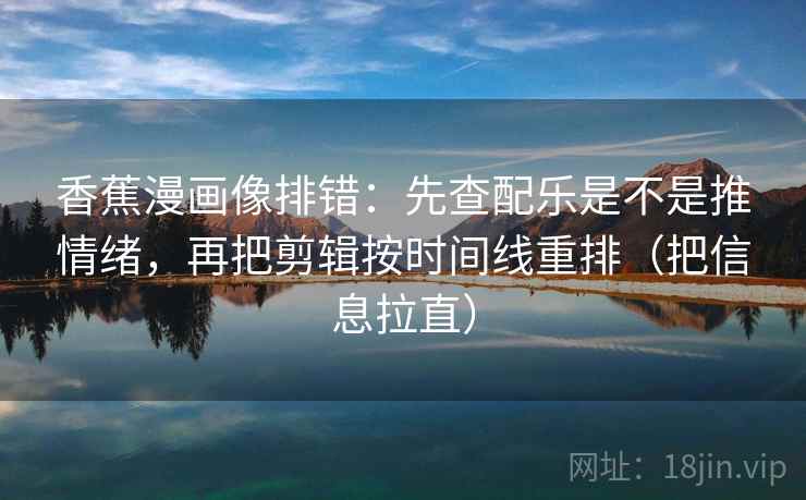 香蕉漫画像排错：先查配乐是不是推情绪，再把剪辑按时间线重排（把信息拉直）