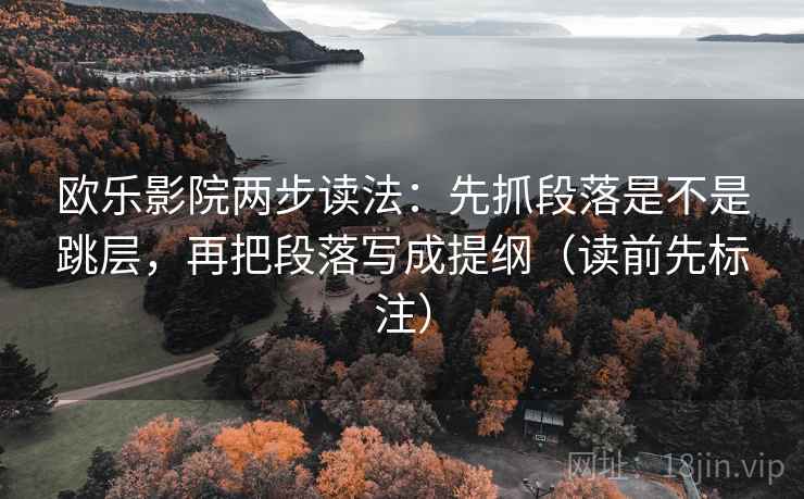 欧乐影院两步读法:先抓段落是不是跳层,再把段落写成提纲(读前先标注) 欧乐影院两步读法:先抓段落是不是跳层,再把段落写成提纲(读前先标注)