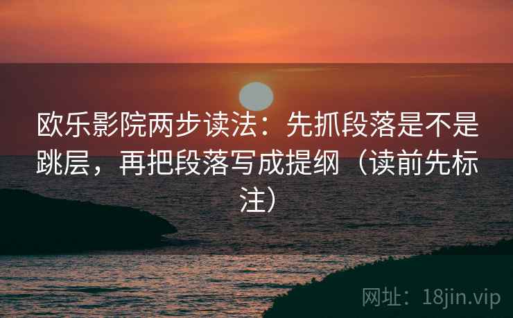 欧乐影院两步读法：先抓段落是不是跳层，再把段落写成提纲（读前先标注）