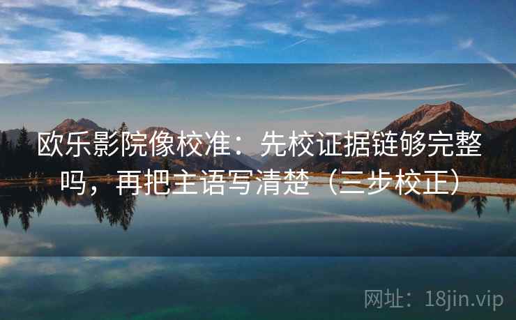 欧乐影院像校准:先校证据链够完整吗,再把主语写清楚(三步校正) 欧乐影院像校准:先校证据链够完整吗,再把主语写清楚(三步校正)