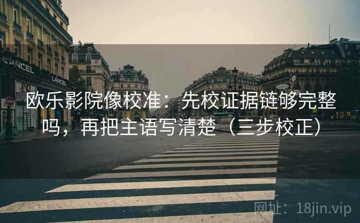 欧乐影院像校准：先校证据链够完整吗，再把主语写清楚（三步校正）