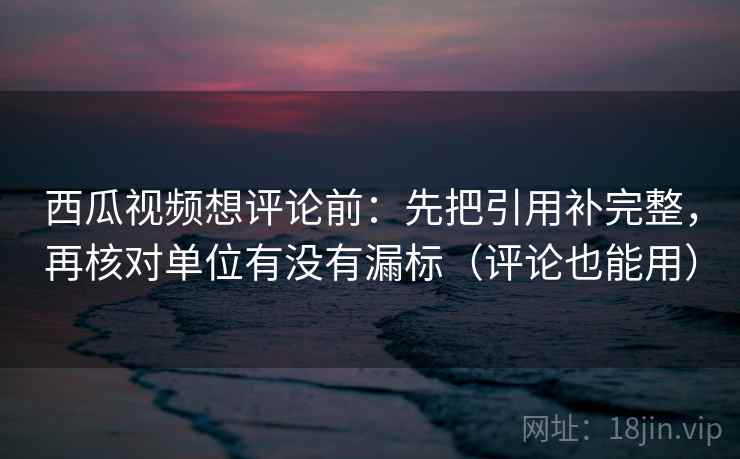 西瓜视频想评论前:先把引用补完整,再核对单位有没有漏标(评论也能用) 西瓜视频想评论前:先把引用补完整,再核对单位有没有漏标(评论也能用)