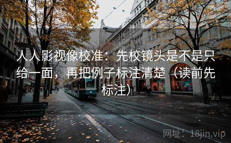 人人影视像校准：先校镜头是不是只给一面，再把例子标注清楚（读前先标注）