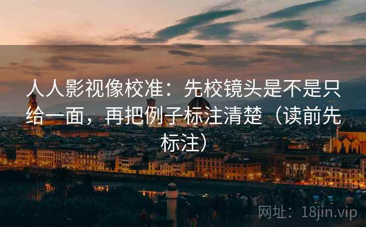 人人影视像校准:先校镜头是不是只给一面,再把例子标注清楚(读前先标注) 人人影视像校准:先校镜头是不是只给一面,再把例子标注清楚(读前先标注)