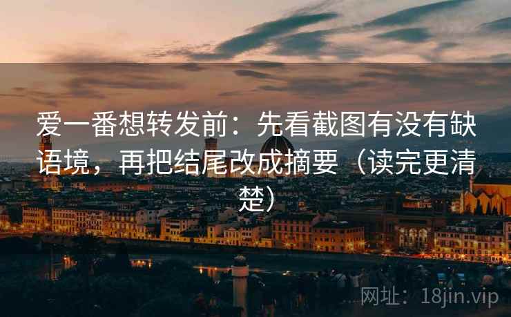 爱一番想转发前:先看截图有没有缺语境,再把结尾改成摘要(读完更清楚) 爱一番想转发前:先看截图有没有缺语境,再把结尾改成摘要(读完更清楚)