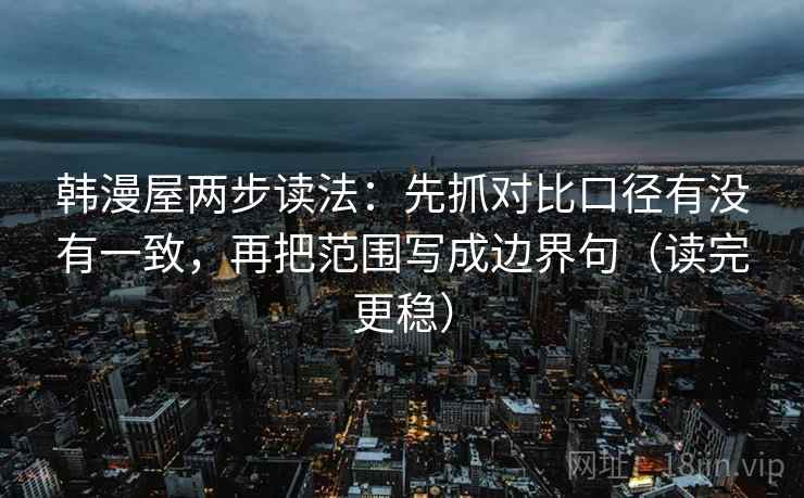 韩漫屋两步读法：先抓对比口径有没有一致，再把范围写成边界句（读完更稳）