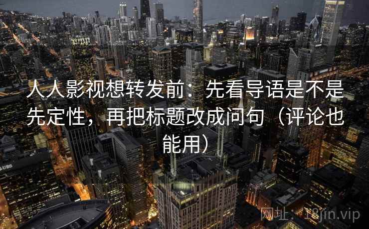 人人影视想转发前:先看导语是不是先定性,再把标题改成问句(评论也能用) 人人影视想转发前:先看导语是不是先定性,再把标题改成问句(评论也能用)
