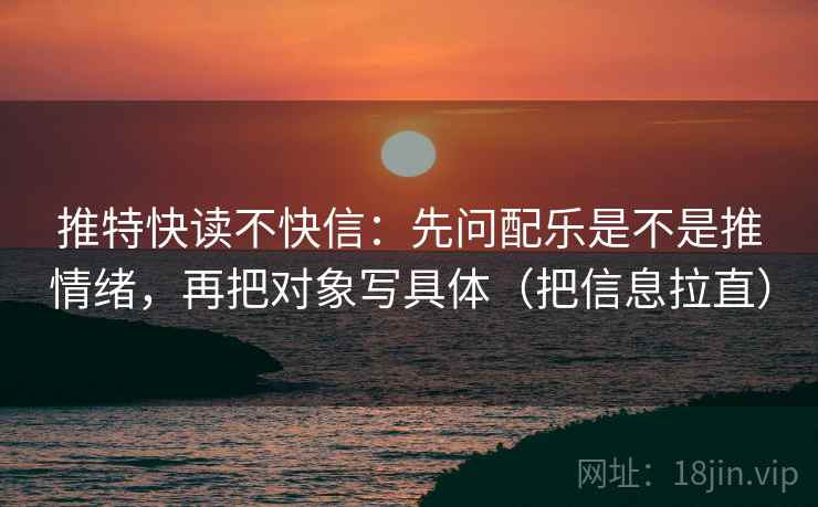 推特快读不快信：先问配乐是不是推情绪，再把对象写具体（把信息拉直）