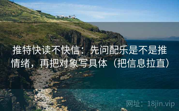 推特快读不快信:先问配乐是不是推情绪,再把对象写具体(把信息拉直) 推特快读不快信:先问配乐是不是推情绪,再把对象写具体(把信息拉直)