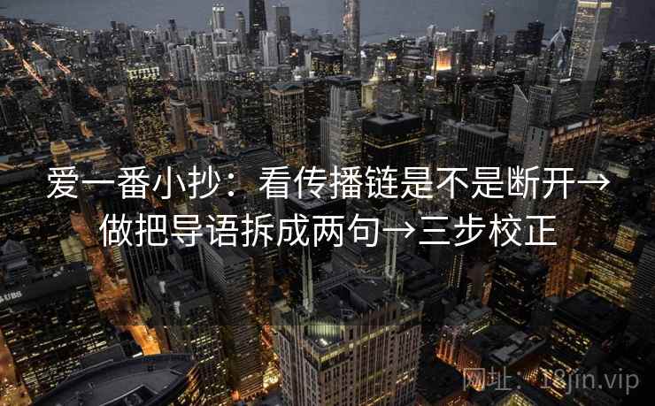 爱一番小抄：看传播链是不是断开→做把导语拆成两句→三步校正