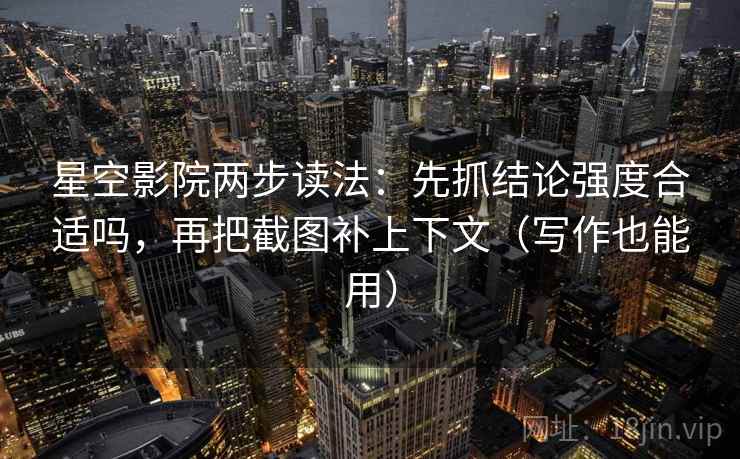 星空影院两步读法：先抓结论强度合适吗，再把截图补上下文（写作也能用）