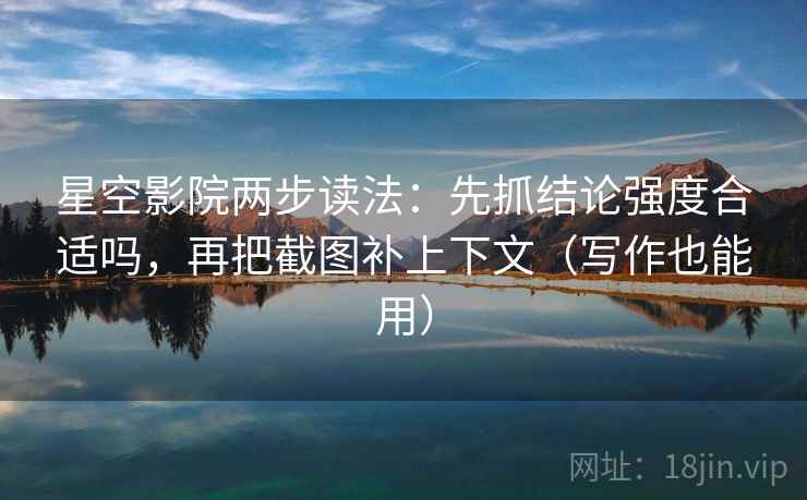 星空影院两步读法：先抓结论强度合适吗，再把截图补上下文（写作也能用）