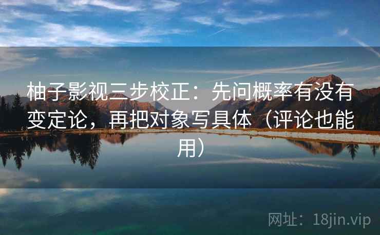 柚子影视三步校正：先问概率有没有变定论，再把对象写具体（评论也能用）