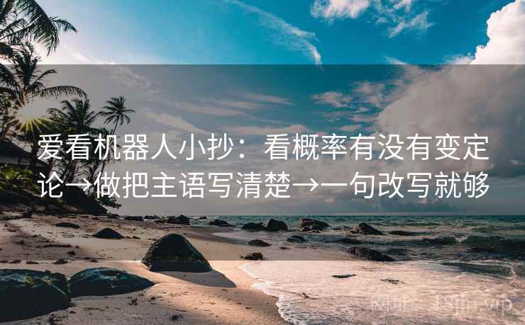 爱看机器人小抄：看概率有没有变定论→做把主语写清楚→一句改写就够