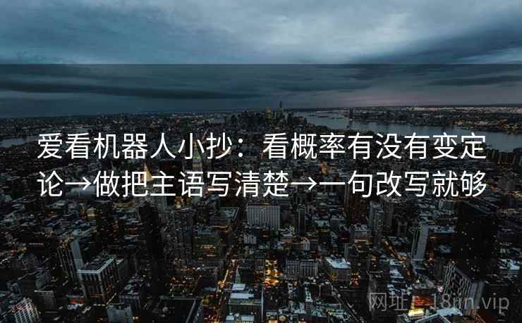 爱看机器人小抄:看概率有没有变定论→做把主语写清楚→一句改写就够 爱看机器人小抄:看概率有没有变定论→做把主语写清楚→一句改写就够