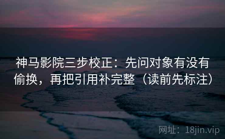 神马影院三步校正：先问对象有没有偷换，再把引用补完整（读前先标注）