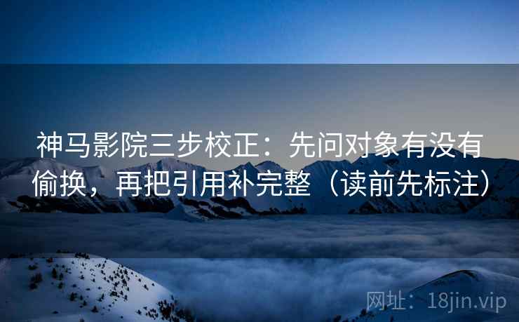 神马影院三步校正:先问对象有没有偷换,再把引用补完整(读前先标注) 神马影院三步校正:先问对象有没有偷换,再把引用补完整(读前先标注)