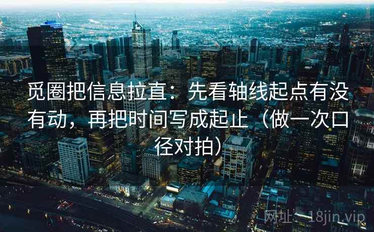 觅圈把信息拉直：先看轴线起点有没有动，再把时间写成起止（做一次口径对拍）