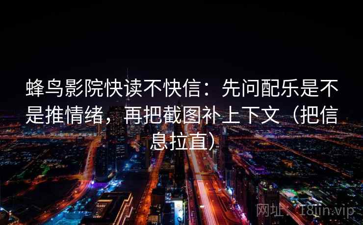 蜂鸟影院快读不快信：先问配乐是不是推情绪，再把截图补上下文（把信息拉直）