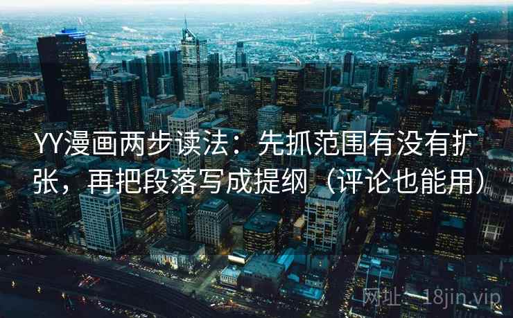 YY漫画两步读法：先抓范围有没有扩张，再把段落写成提纲（评论也能用）