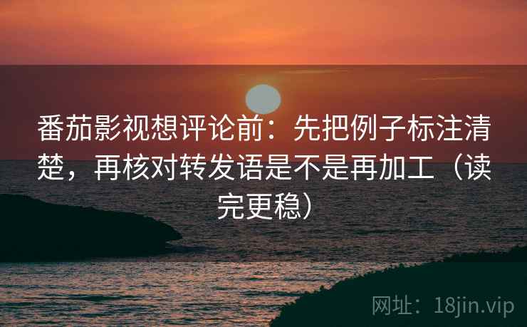 番茄影视想评论前：先把例子标注清楚，再核对转发语是不是再加工（读完更稳）