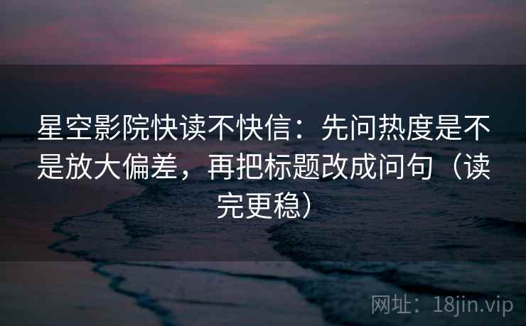 星空影院快读不快信：先问热度是不是放大偏差，再把标题改成问句（读完更稳）