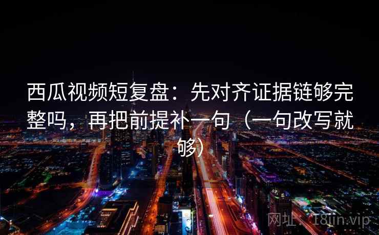 西瓜视频短复盘:先对齐证据链够完整吗,再把前提补一句(一句改写就够) 西瓜视频短复盘:先对齐证据链够完整吗,再把前提补一句(一句改写就够)