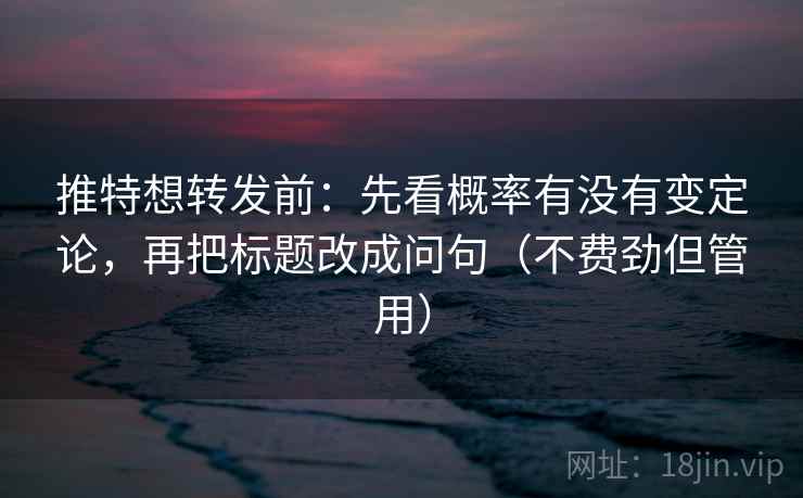 推特想转发前:先看概率有没有变定论,再把标题改成问句(不费劲但管用) 推特想转发前:先看概率有没有变定论,再把标题改成问句(不费劲但管用)
