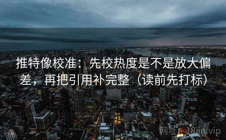 推特像校准：先校热度是不是放大偏差，再把引用补完整（读前先打标）