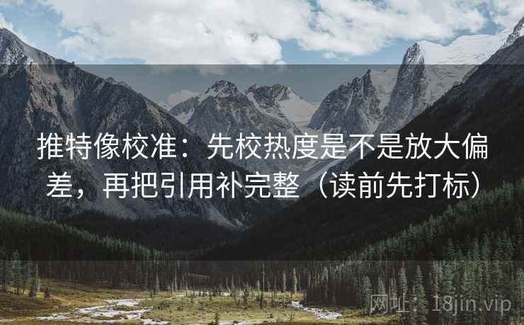 推特像校准:先校热度是不是放大偏差,再把引用补完整(读前先打标) 推特像校准:先校热度是不是放大偏差,再把引用补完整(读前先打标)