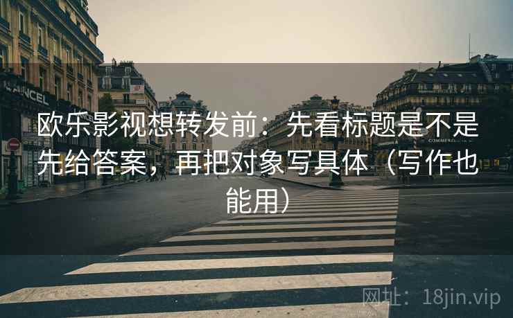 欧乐影视想转发前：先看标题是不是先给答案，再把对象写具体（写作也能用）