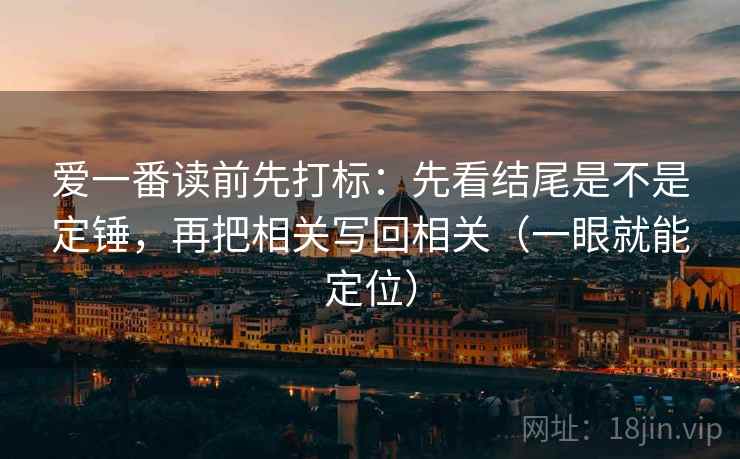 爱一番读前先打标：先看结尾是不是定锤，再把相关写回相关（一眼就能定位）