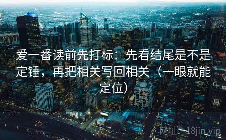爱一番读前先打标：先看结尾是不是定锤，再把相关写回相关（一眼就能定位）